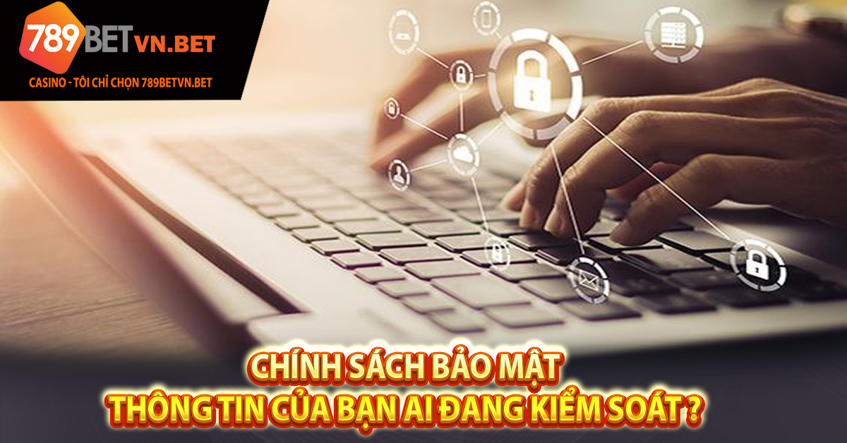 CHÍNH SÁCH BẢO MẬT - Thông tin của bạn ai đang kiểm soát ?