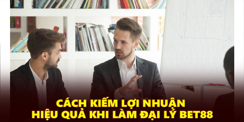 Cách kiếm lợi nhuận hiệu quả khi làm đại lý Bet88