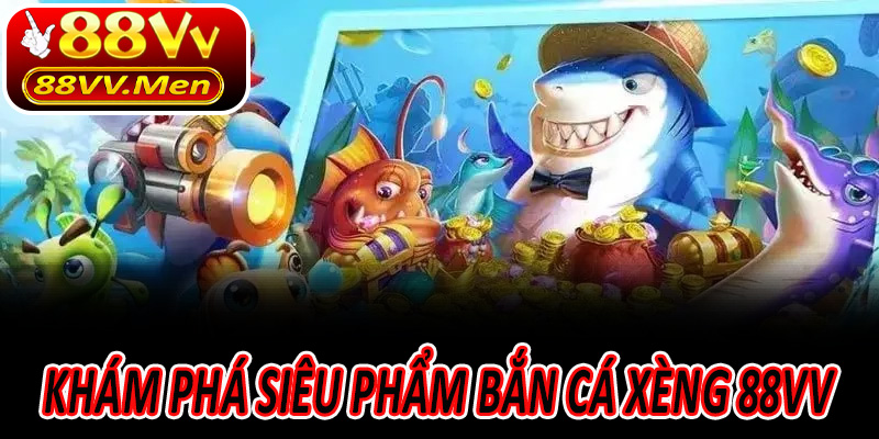Khám phá Siêu phẩm Bắn Cá Xèng 88VV