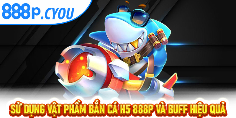 Sử dụng vật phẩm Bắn Cá H5 888P và buff hiệu quả
