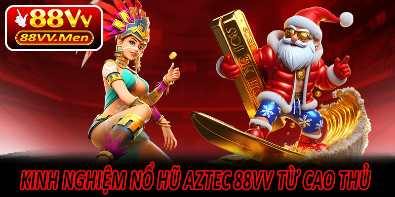 Kinh Nghiệm Nổ Hũ Aztec 88VV Từ Cao Thủ